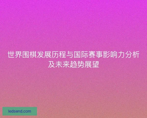 世界围棋发展历程与国际赛事影响力分析及未来趋势展望