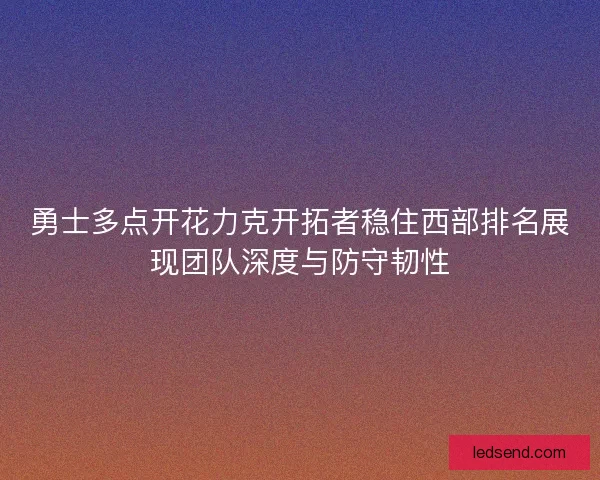 勇士多点开花力克开拓者稳住西部排名展现团队深度与防守韧性