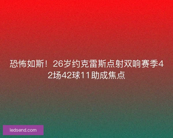 恐怖如斯！26岁约克雷斯点射双响赛季42场42球11助成焦点