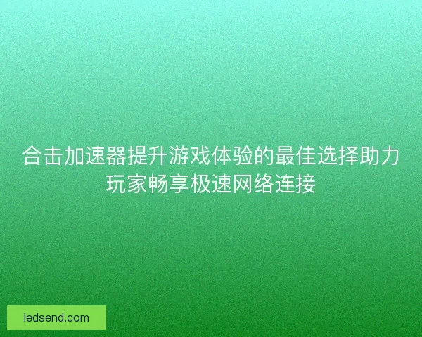 合击加速器提升游戏体验的最佳选择助力玩家畅享极速网络连接