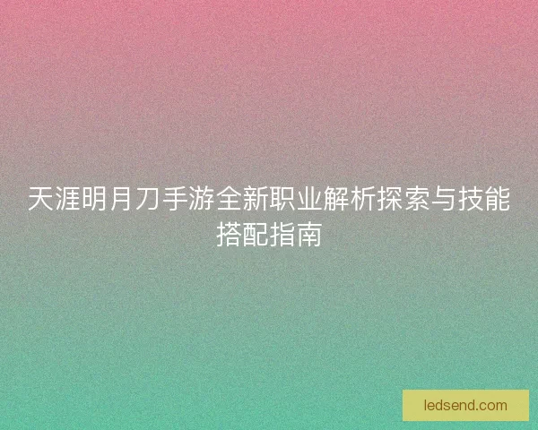天涯明月刀手游全新职业解析探索与技能搭配指南