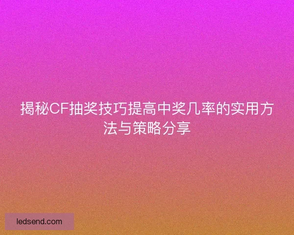 揭秘CF抽奖技巧提高中奖几率的实用方法与策略分享
