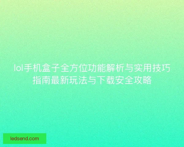 lol手机盒子全方位功能解析与实用技巧指南最新玩法与下载安全攻略