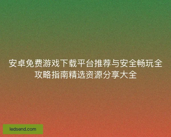 安卓免费游戏下载平台推荐与安全畅玩全攻略指南精选资源分享大全