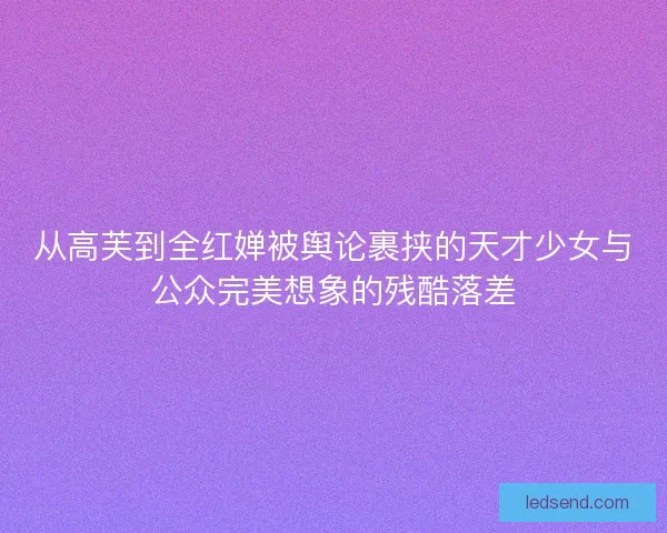 从高芙到全红婵被舆论裹挟的天才少女与公众完美想象的残酷落差