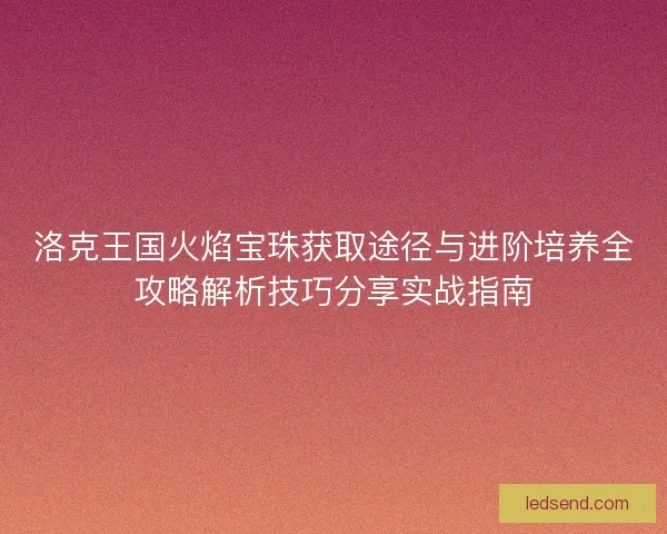 洛克王国火焰宝珠获取途径与进阶培养全攻略解析技巧分享实战指南