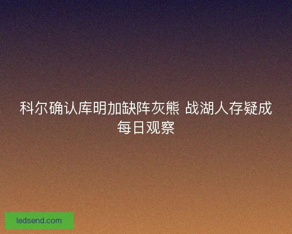 科尔确认库明加缺阵灰熊 战湖人存疑成每日观察
