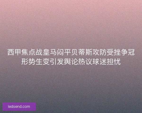 西甲焦点战皇马闷平贝蒂斯攻防受挫争冠形势生变引发舆论热议球迷担忧
