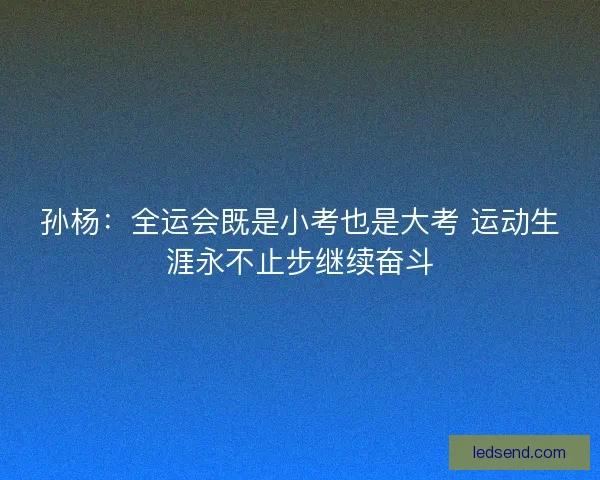 孙杨：全运会既是小考也是大考 运动生涯永不止步继续奋斗