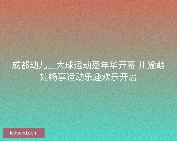 成都幼儿三大球运动嘉年华开幕 川渝萌娃畅享运动乐趣欢乐开启