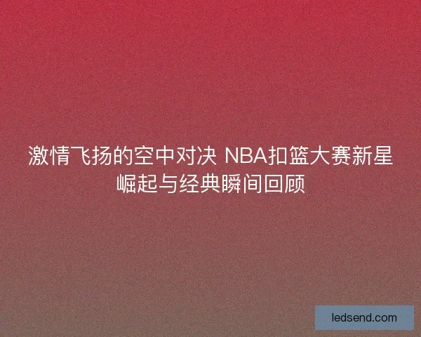 激情飞扬的空中对决 NBA扣篮大赛新星崛起与经典瞬间回顾
