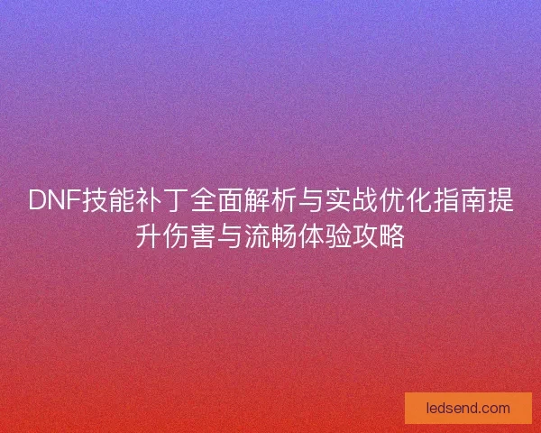 DNF技能补丁全面解析与实战优化指南提升伤害与流畅体验攻略