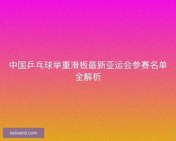 中国乒乓球举重滑板最新亚运会参赛名单全解析