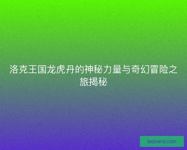 洛克王国龙虎丹的神秘力量与奇幻冒险之旅揭秘 洛克王国龙虎丹的神秘力量与奇幻冒险之旅揭秘