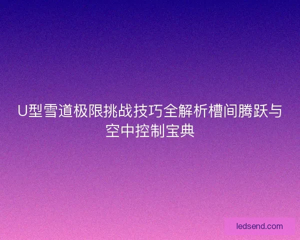 U型雪道极限挑战技巧全解析槽间腾跃与空中控制宝典 U型雪道极限挑战技巧全解析槽间腾跃与空中控制宝典