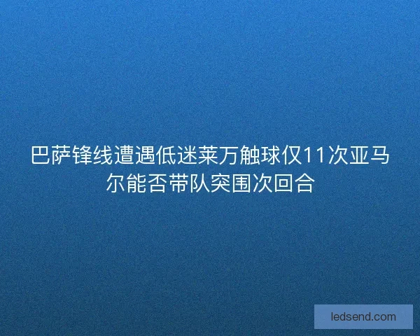 巴萨锋线遭遇低迷莱万触球仅11次亚马尔能否带队突围次回合