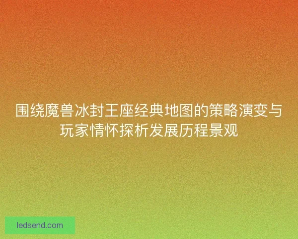 围绕魔兽冰封王座经典地图的策略演变与玩家情怀探析发展历程景观 围绕魔兽冰封王座经典地图的策略演变与玩家情怀探析发展历程景观