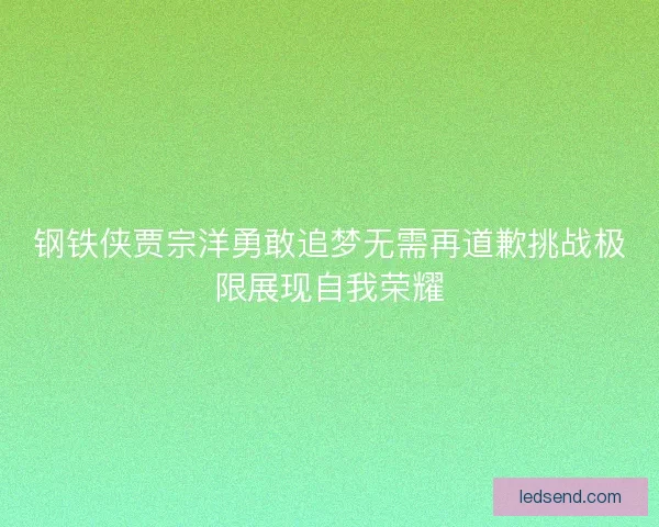 钢铁侠贾宗洋勇敢追梦无需再道歉挑战极限展现自我荣耀 钢铁侠贾宗洋勇敢追梦无需再道歉挑战极限展现自我荣耀