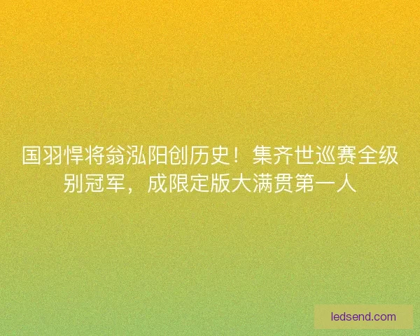 国羽悍将翁泓阳创历史！集齐世巡赛全级别冠军，成限定版大满贯第一人